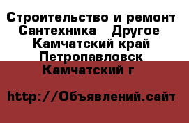 Строительство и ремонт Сантехника - Другое. Камчатский край,Петропавловск-Камчатский г.